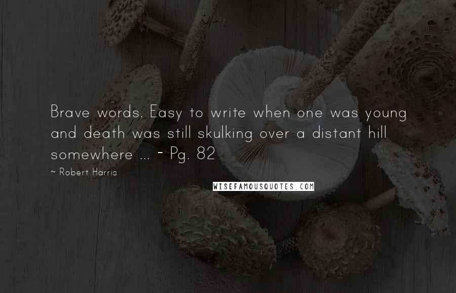 Robert Harris Quotes: Brave words. Easy to write when one was young and death was still skulking over a distant hill somewhere ... - Pg. 82