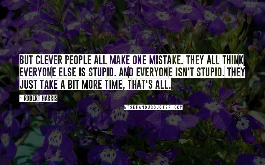 Robert Harris Quotes: But clever people all make one mistake. They all think everyone else is stupid. And everyone isn't stupid. They just take a bit more time, that's all.