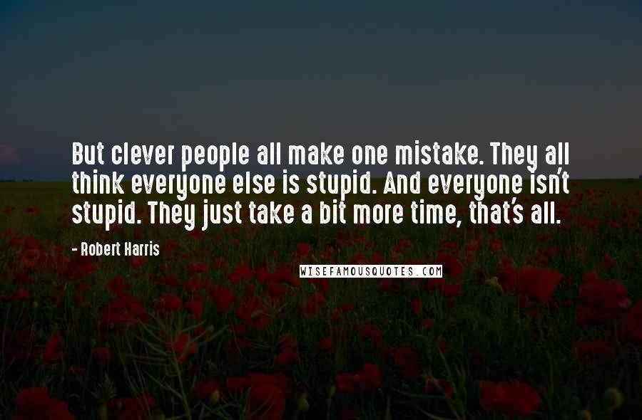 Robert Harris Quotes: But clever people all make one mistake. They all think everyone else is stupid. And everyone isn't stupid. They just take a bit more time, that's all.