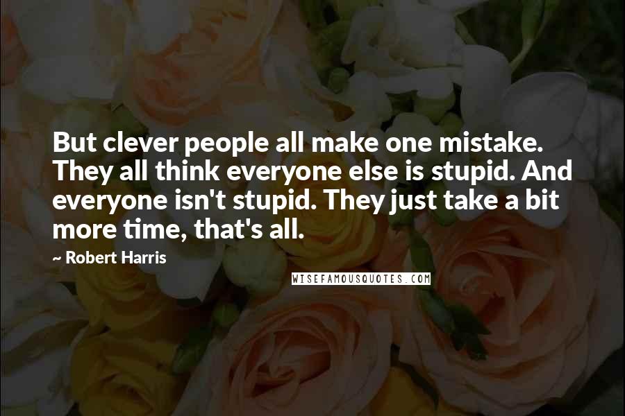Robert Harris Quotes: But clever people all make one mistake. They all think everyone else is stupid. And everyone isn't stupid. They just take a bit more time, that's all.