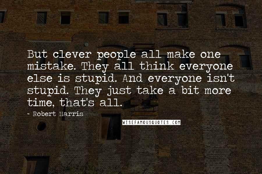 Robert Harris Quotes: But clever people all make one mistake. They all think everyone else is stupid. And everyone isn't stupid. They just take a bit more time, that's all.