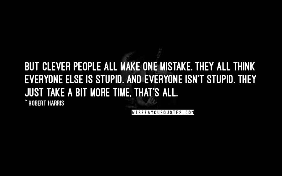 Robert Harris Quotes: But clever people all make one mistake. They all think everyone else is stupid. And everyone isn't stupid. They just take a bit more time, that's all.