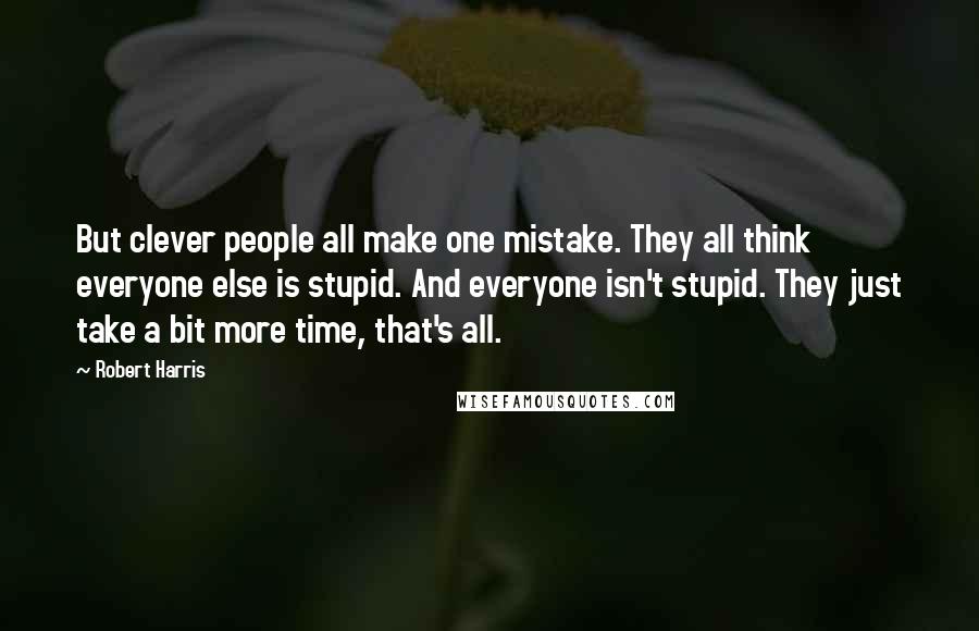 Robert Harris Quotes: But clever people all make one mistake. They all think everyone else is stupid. And everyone isn't stupid. They just take a bit more time, that's all.