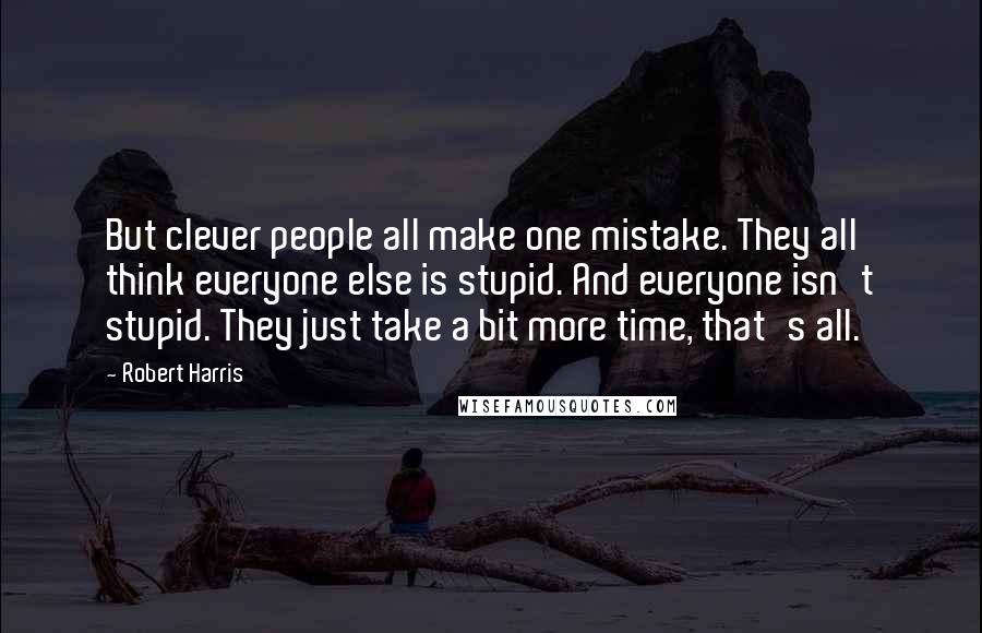 Robert Harris Quotes: But clever people all make one mistake. They all think everyone else is stupid. And everyone isn't stupid. They just take a bit more time, that's all.