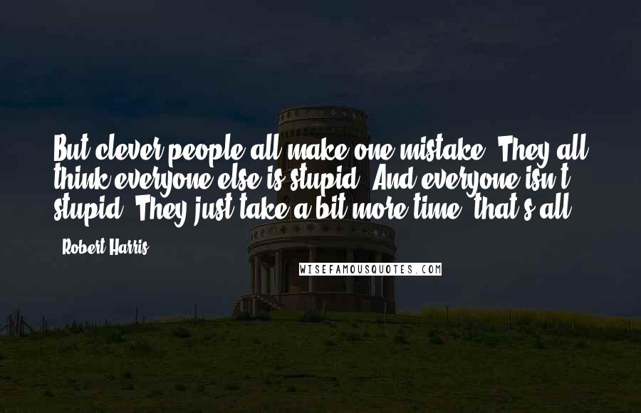 Robert Harris Quotes: But clever people all make one mistake. They all think everyone else is stupid. And everyone isn't stupid. They just take a bit more time, that's all.