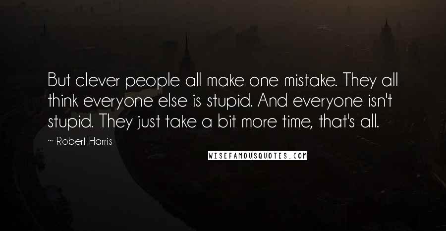 Robert Harris Quotes: But clever people all make one mistake. They all think everyone else is stupid. And everyone isn't stupid. They just take a bit more time, that's all.