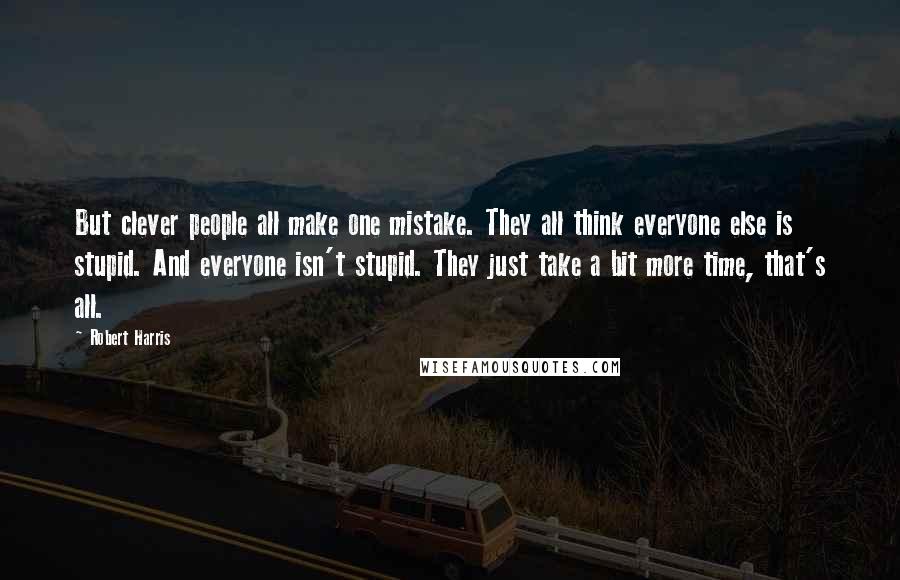 Robert Harris Quotes: But clever people all make one mistake. They all think everyone else is stupid. And everyone isn't stupid. They just take a bit more time, that's all.