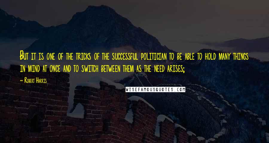 Robert Harris Quotes: But it is one of the tricks of the successful politician to be able to hold many things in mind at once and to switch between them as the need arises;