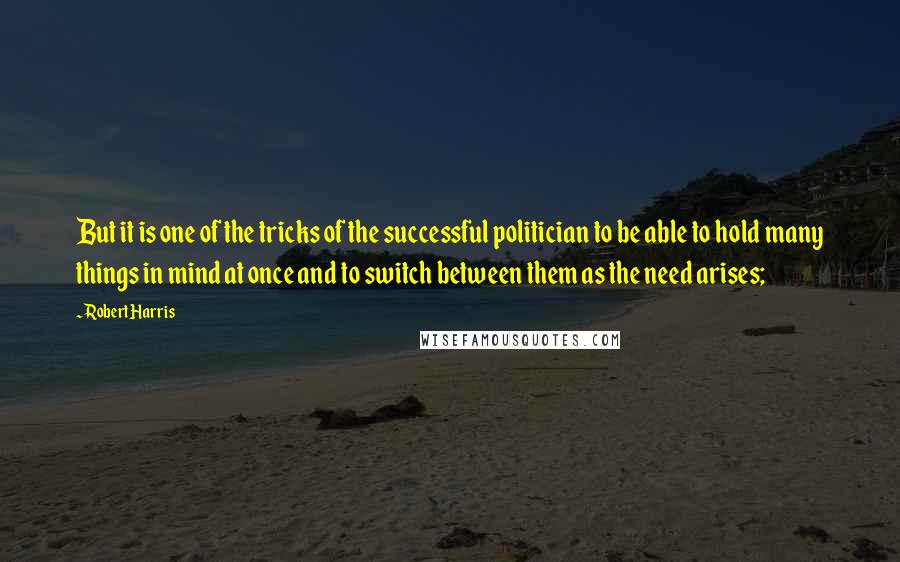 Robert Harris Quotes: But it is one of the tricks of the successful politician to be able to hold many things in mind at once and to switch between them as the need arises;