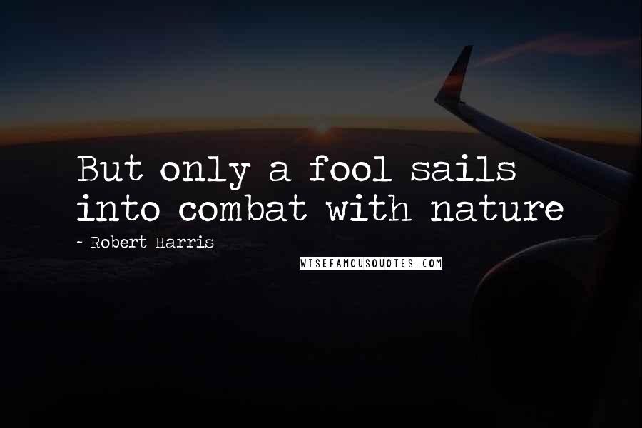 Robert Harris Quotes: But only a fool sails into combat with nature