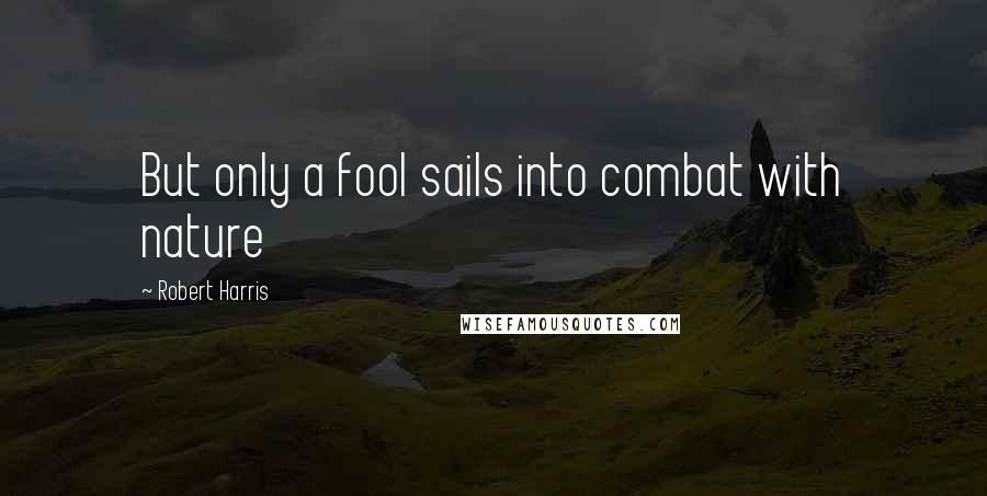 Robert Harris Quotes: But only a fool sails into combat with nature