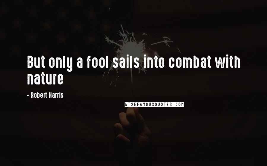 Robert Harris Quotes: But only a fool sails into combat with nature