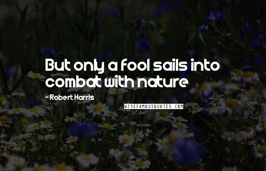 Robert Harris Quotes: But only a fool sails into combat with nature