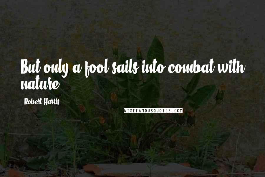 Robert Harris Quotes: But only a fool sails into combat with nature