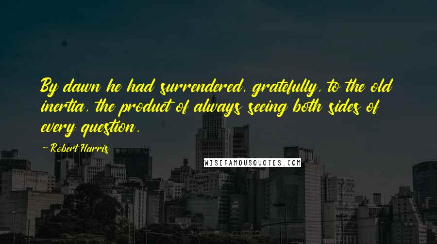 Robert Harris Quotes: By dawn he had surrendered, gratefully, to the old inertia, the product of always seeing both sides of every question.