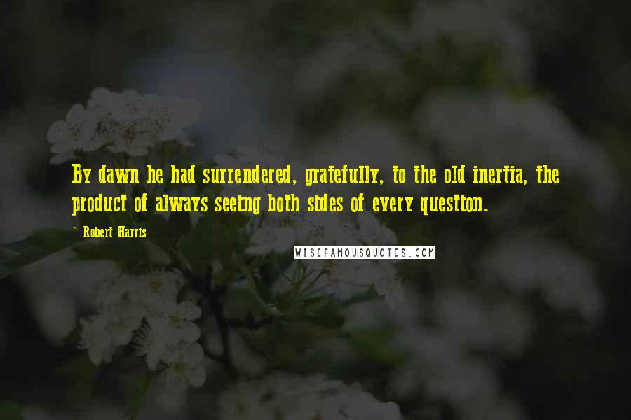 Robert Harris Quotes: By dawn he had surrendered, gratefully, to the old inertia, the product of always seeing both sides of every question.