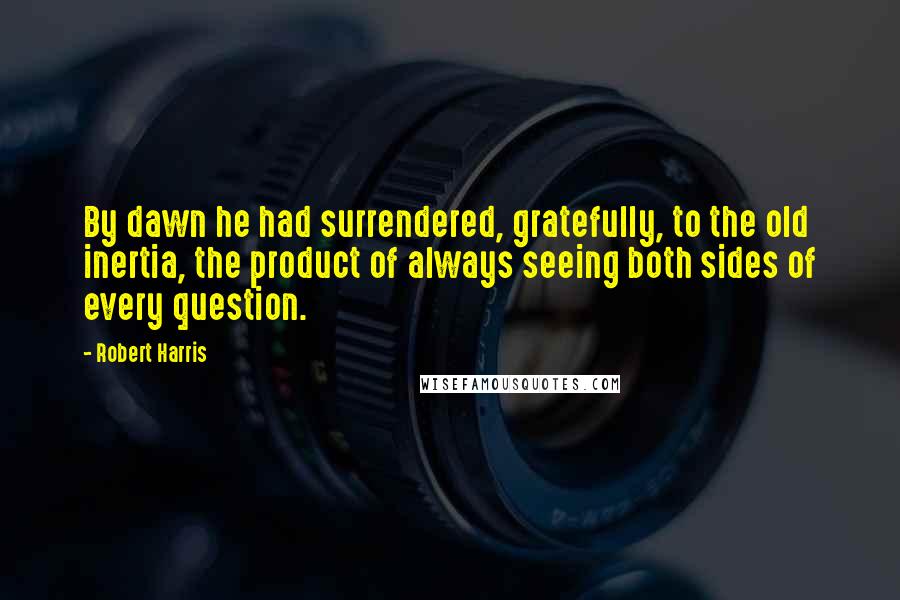 Robert Harris Quotes: By dawn he had surrendered, gratefully, to the old inertia, the product of always seeing both sides of every question.