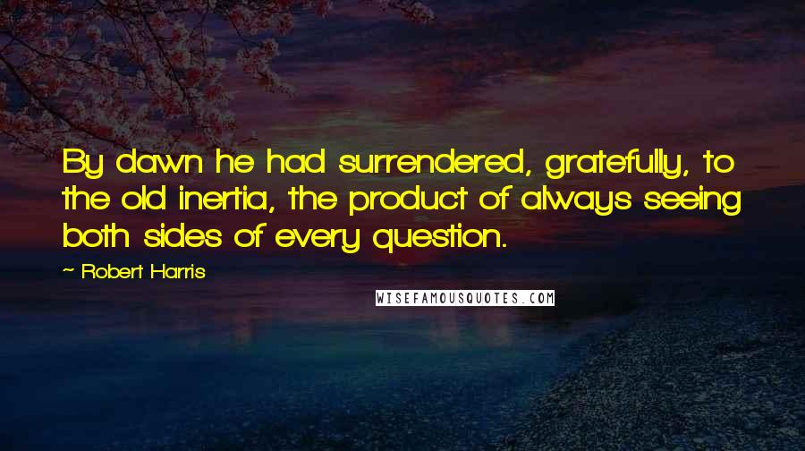 Robert Harris Quotes: By dawn he had surrendered, gratefully, to the old inertia, the product of always seeing both sides of every question.