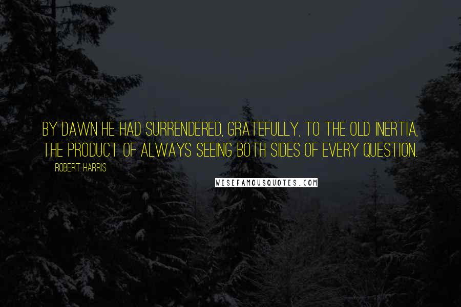 Robert Harris Quotes: By dawn he had surrendered, gratefully, to the old inertia, the product of always seeing both sides of every question.
