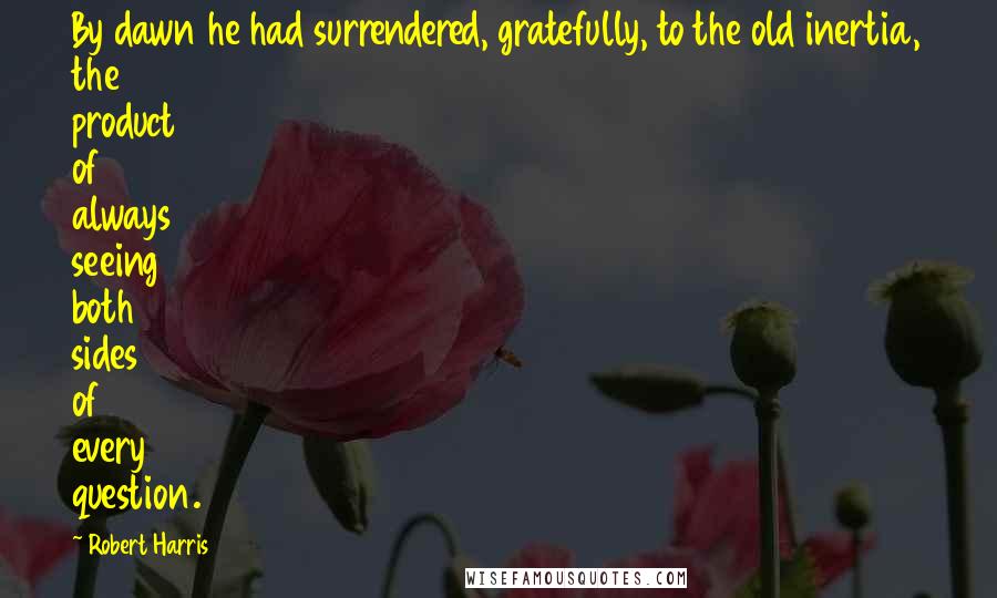 Robert Harris Quotes: By dawn he had surrendered, gratefully, to the old inertia, the product of always seeing both sides of every question.