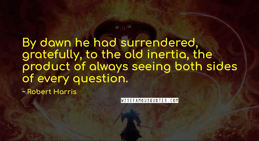 Robert Harris Quotes: By dawn he had surrendered, gratefully, to the old inertia, the product of always seeing both sides of every question.