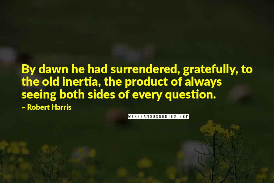 Robert Harris Quotes: By dawn he had surrendered, gratefully, to the old inertia, the product of always seeing both sides of every question.