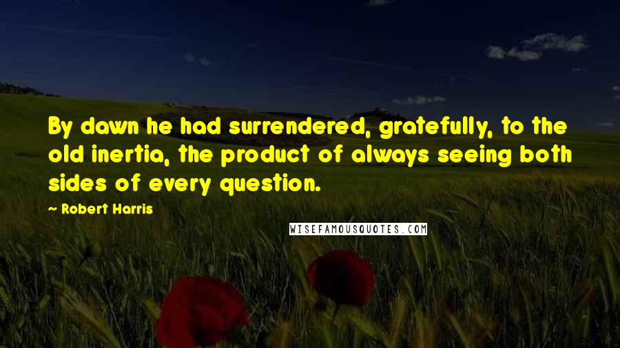 Robert Harris Quotes: By dawn he had surrendered, gratefully, to the old inertia, the product of always seeing both sides of every question.