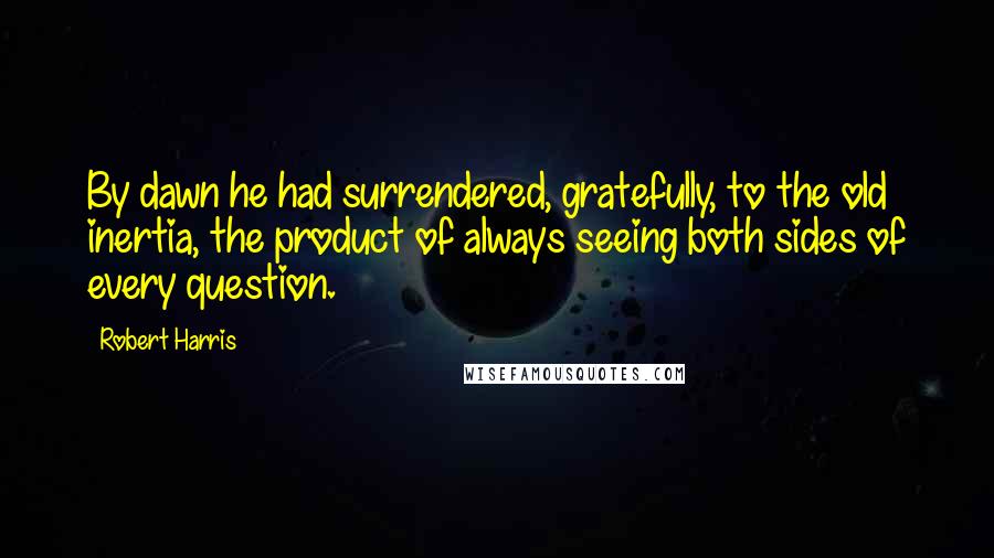 Robert Harris Quotes: By dawn he had surrendered, gratefully, to the old inertia, the product of always seeing both sides of every question.