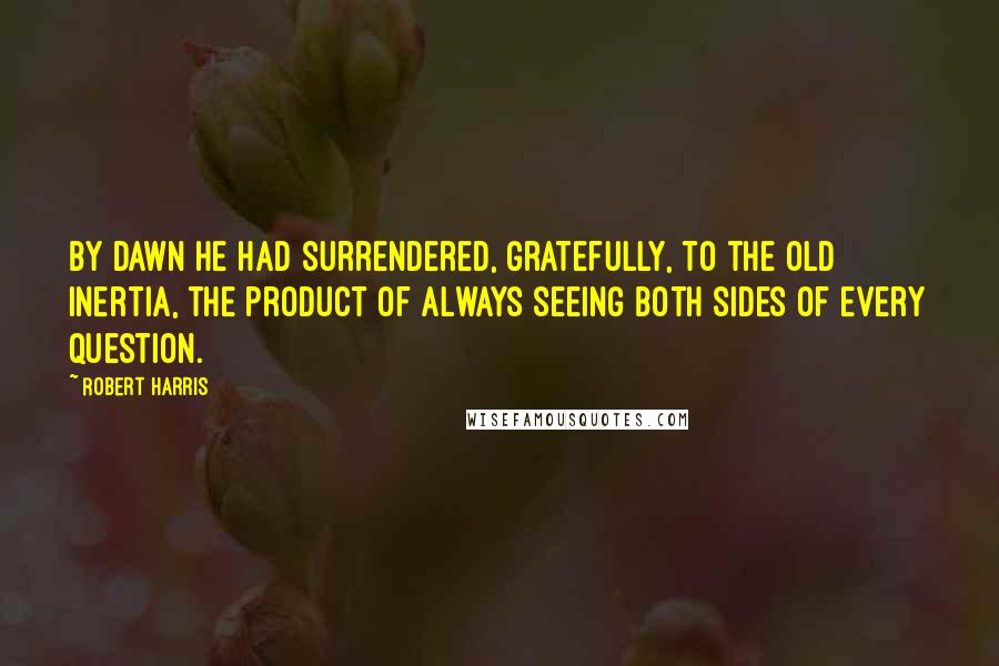 Robert Harris Quotes: By dawn he had surrendered, gratefully, to the old inertia, the product of always seeing both sides of every question.