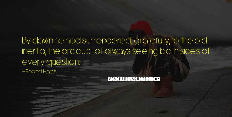 Robert Harris Quotes: By dawn he had surrendered, gratefully, to the old inertia, the product of always seeing both sides of every question.