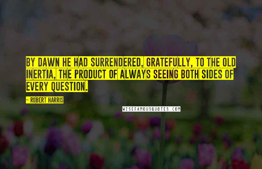 Robert Harris Quotes: By dawn he had surrendered, gratefully, to the old inertia, the product of always seeing both sides of every question.