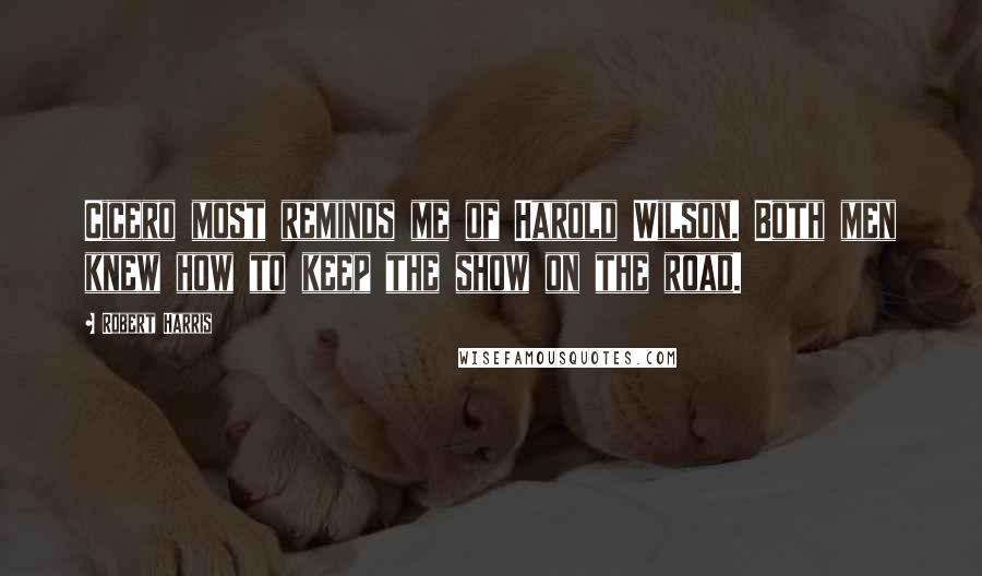 Robert Harris Quotes: Cicero most reminds me of Harold Wilson. Both men knew how to keep the show on the road.