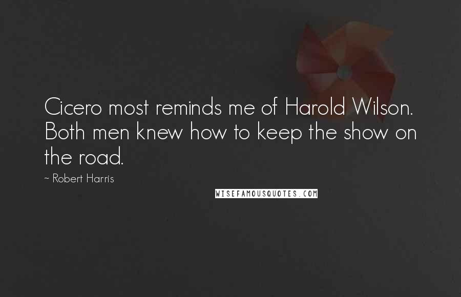 Robert Harris Quotes: Cicero most reminds me of Harold Wilson. Both men knew how to keep the show on the road.