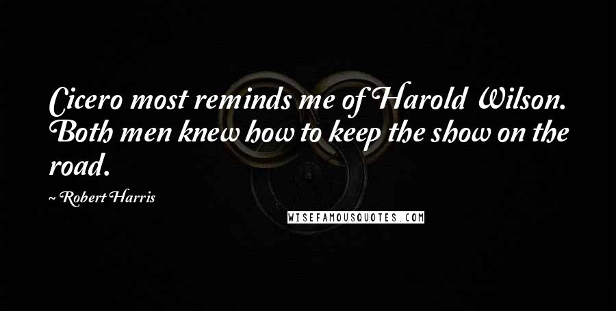 Robert Harris Quotes: Cicero most reminds me of Harold Wilson. Both men knew how to keep the show on the road.