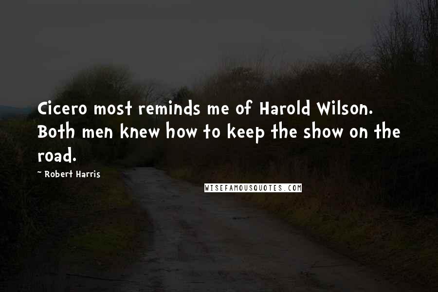 Robert Harris Quotes: Cicero most reminds me of Harold Wilson. Both men knew how to keep the show on the road.