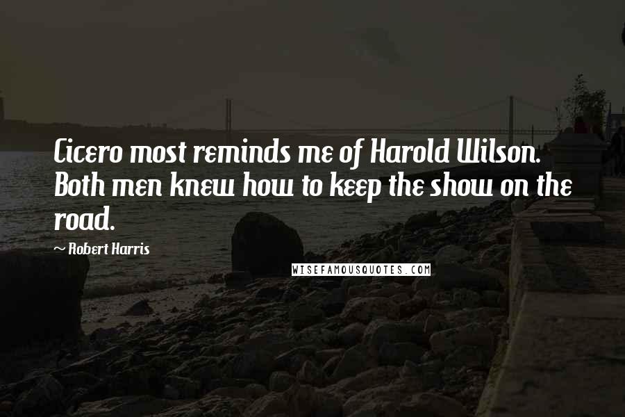 Robert Harris Quotes: Cicero most reminds me of Harold Wilson. Both men knew how to keep the show on the road.