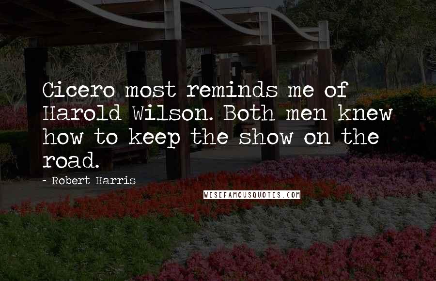 Robert Harris Quotes: Cicero most reminds me of Harold Wilson. Both men knew how to keep the show on the road.