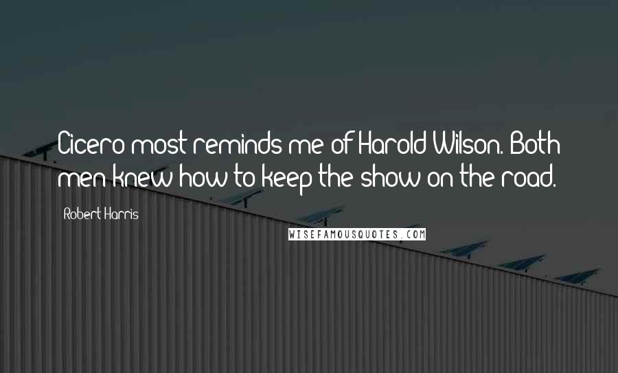 Robert Harris Quotes: Cicero most reminds me of Harold Wilson. Both men knew how to keep the show on the road.
