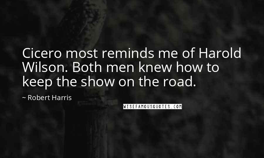 Robert Harris Quotes: Cicero most reminds me of Harold Wilson. Both men knew how to keep the show on the road.