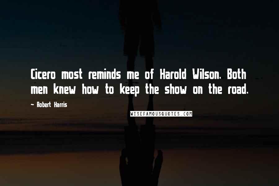 Robert Harris Quotes: Cicero most reminds me of Harold Wilson. Both men knew how to keep the show on the road.