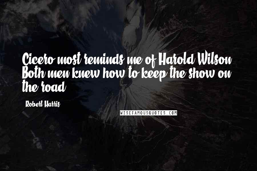 Robert Harris Quotes: Cicero most reminds me of Harold Wilson. Both men knew how to keep the show on the road.