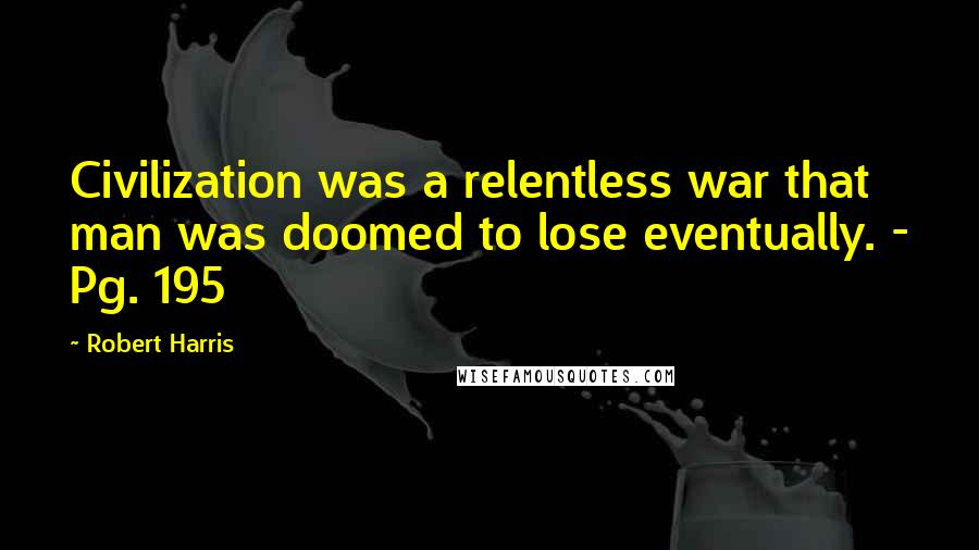 Robert Harris Quotes: Civilization was a relentless war that man was doomed to lose eventually. - Pg. 195
