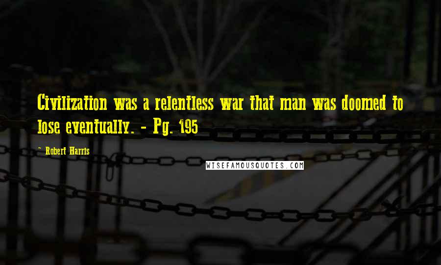 Robert Harris Quotes: Civilization was a relentless war that man was doomed to lose eventually. - Pg. 195