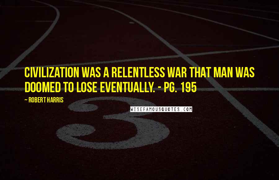 Robert Harris Quotes: Civilization was a relentless war that man was doomed to lose eventually. - Pg. 195