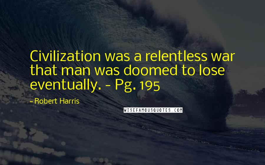 Robert Harris Quotes: Civilization was a relentless war that man was doomed to lose eventually. - Pg. 195