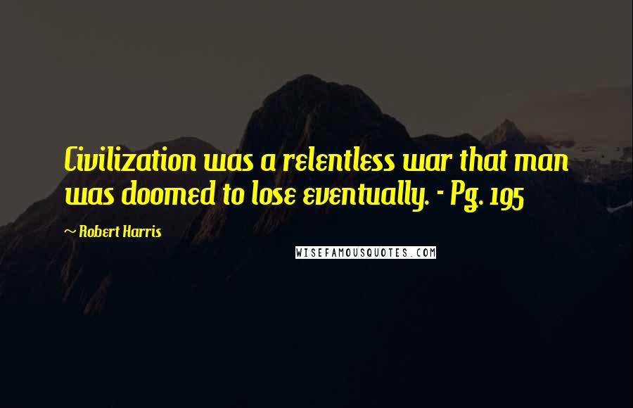 Robert Harris Quotes: Civilization was a relentless war that man was doomed to lose eventually. - Pg. 195