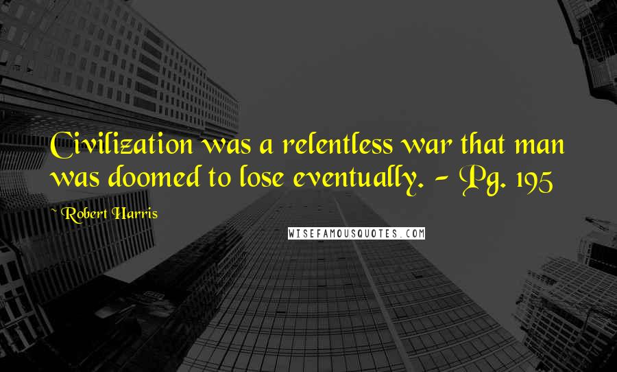 Robert Harris Quotes: Civilization was a relentless war that man was doomed to lose eventually. - Pg. 195