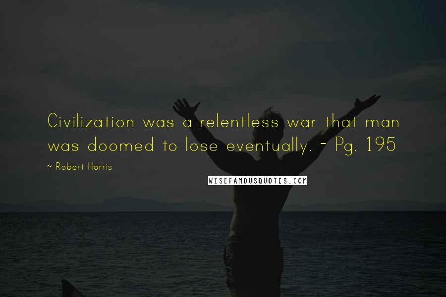 Robert Harris Quotes: Civilization was a relentless war that man was doomed to lose eventually. - Pg. 195