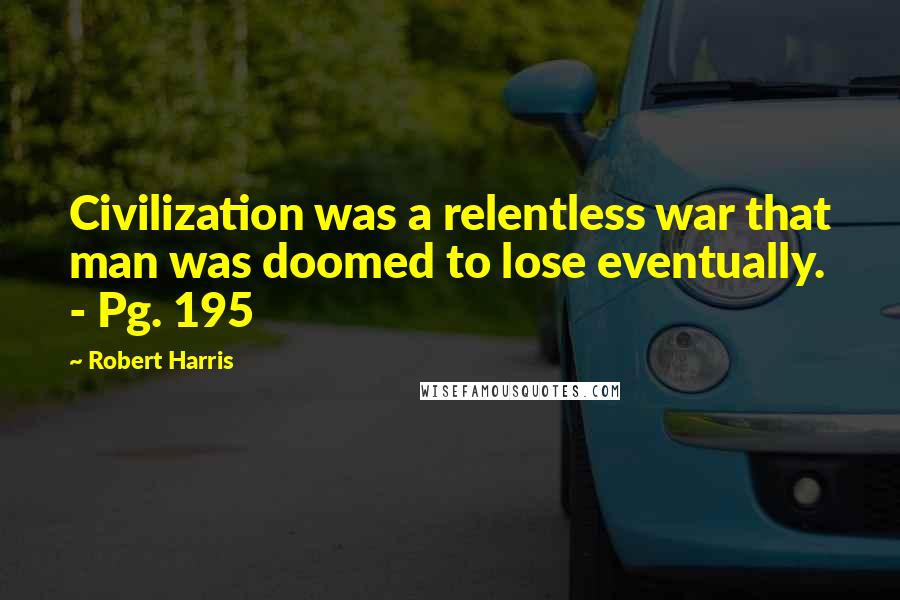 Robert Harris Quotes: Civilization was a relentless war that man was doomed to lose eventually. - Pg. 195