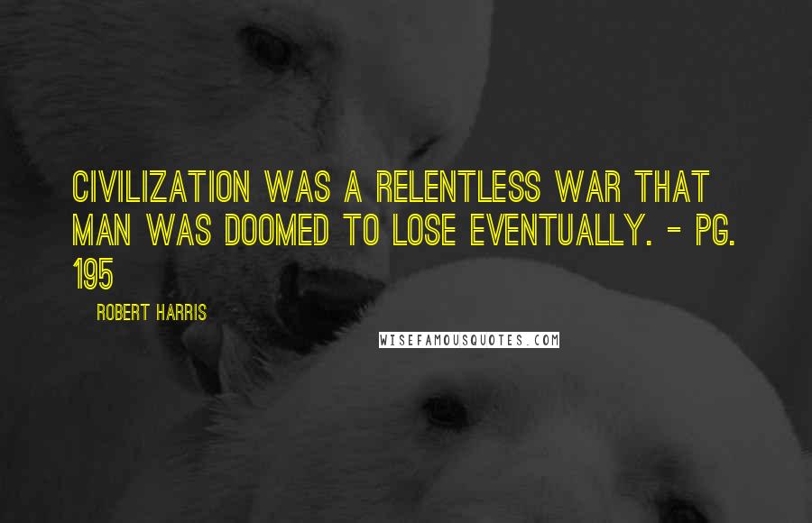 Robert Harris Quotes: Civilization was a relentless war that man was doomed to lose eventually. - Pg. 195